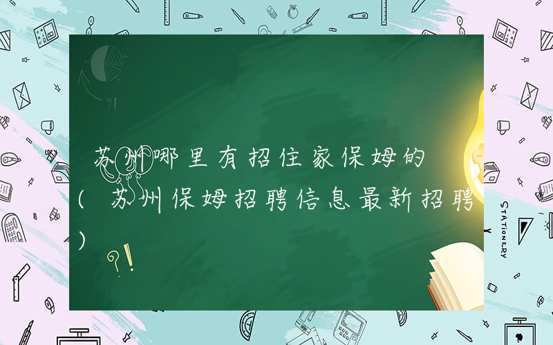 苏州哪里有招住家保姆的 (苏州保姆招聘信息最新招聘)